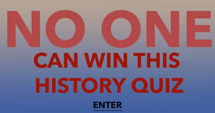 Winning this history quiz is an unattainable feat for anyone.