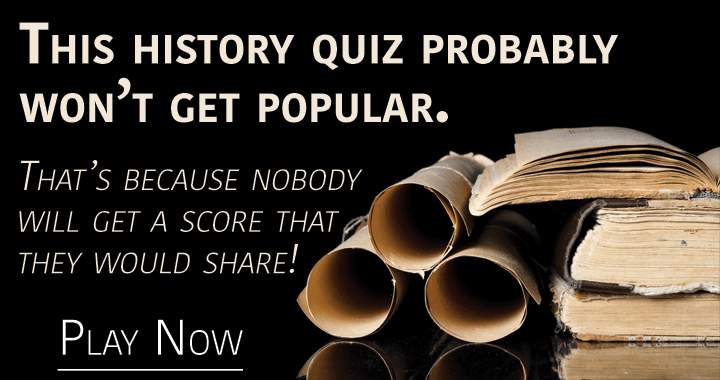 It's unlikely that this history quiz will become popular.