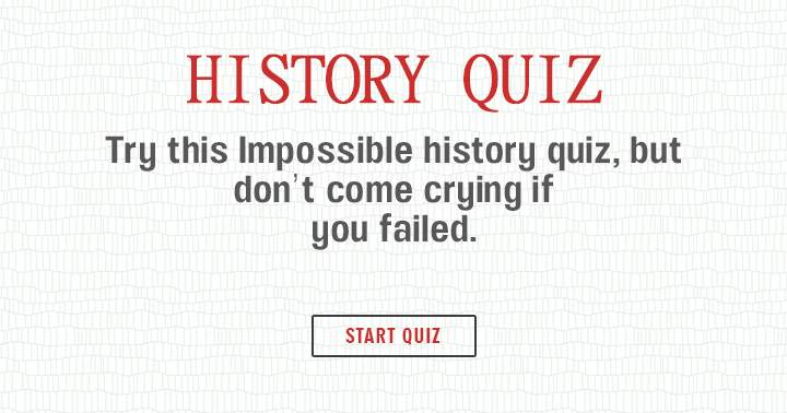 Don't come crying if you fail in this impossible History quiz!