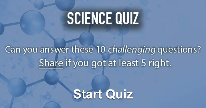 Can you answer these 10 science questions? Share if you got at least 5 right.