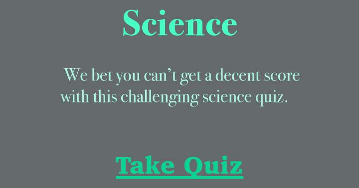 We bet you can’t get a decent score with this challenging science quiz.